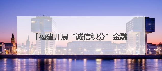 福建开展“诚信积分”金融服务 促进诚信价值转化