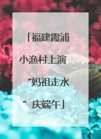 福建霞浦小渔村上演“妈祖走水”庆端午