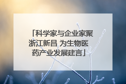 科学家与企业家聚浙江新昌 为生物医药产业发展建言