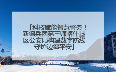 科技赋能智慧警务！新疆兵团第三师喀什垦区公安局构建数字防线守护边疆平安