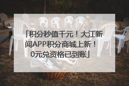 积分秒值千元！大江新闻APP积分商城上新！0元兑资格已到账