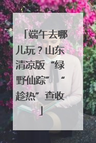 端午去哪儿玩？山东清凉版“绿野仙踪”“趁热”查收