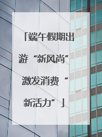 端午假期出游“新风尚” 激发消费“新活力”