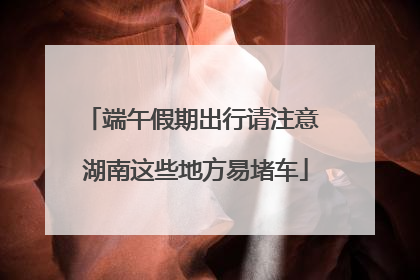 端午假期出行请注意 湖南这些地方易堵车