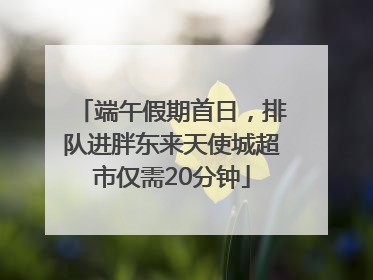 端午假期首日，排队进胖东来天使城超市仅需20分钟