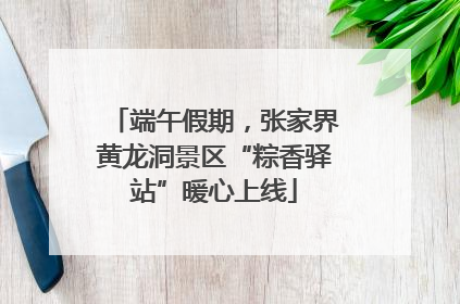 端午假期，张家界黄龙洞景区“粽香驿站”暖心上线