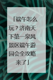 端午怎么玩？济南天下第一泉风景区端午游园会全攻略来了