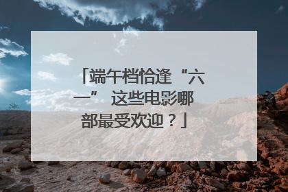 端午档恰逢“六一” 这些电影哪部最受欢迎？