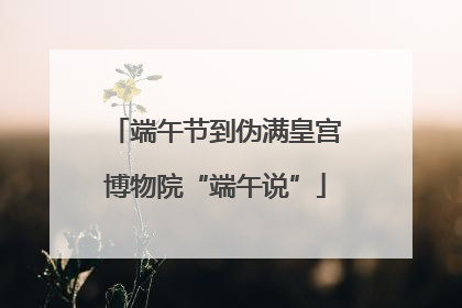 端午节到伪满皇宫博物院“端午说”
