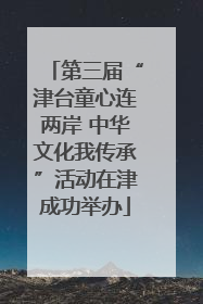 第三届“津台童心连两岸 中华文化我传承”活动在津成功举办