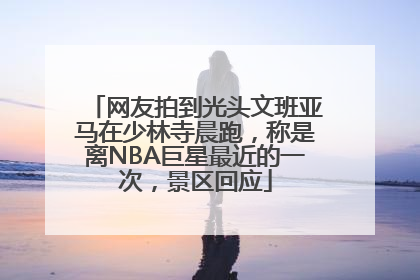 网友拍到光头文班亚马在少林寺晨跑，称是离NBA巨星最近的一次，景区回应