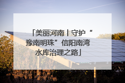 美丽河南丨守护“豫南明珠”信阳南湾水库治理之路