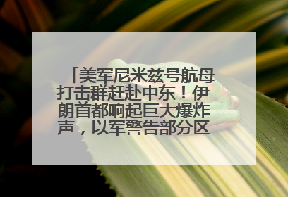 美军尼米兹号航母打击群赶赴中东！伊朗首都响起巨大爆炸声，以军警告部分区域民众紧急撤离