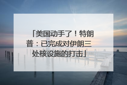美国动手了！特朗普：已完成对伊朗三处核设施的打击