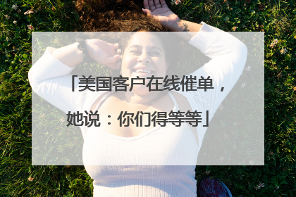 美国客户在线催单，她说：你们得等等