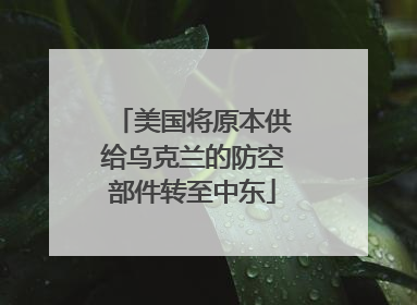 美国将原本供给乌克兰的防空部件转至中东