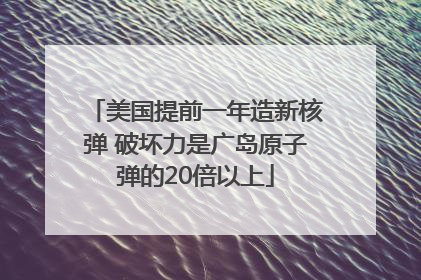 美国提前一年造新核弹 破坏力是广岛原子弹的20倍以上