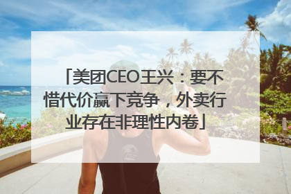 美团CEO王兴：要不惜代价赢下竞争，外卖行业存在非理性内卷