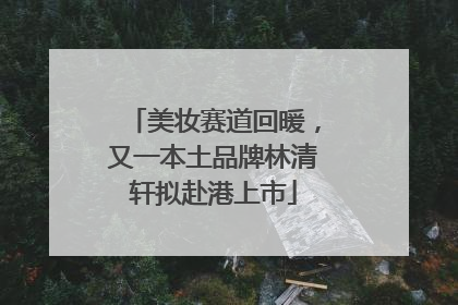 美妆赛道回暖，又一本土品牌林清轩拟赴港上市