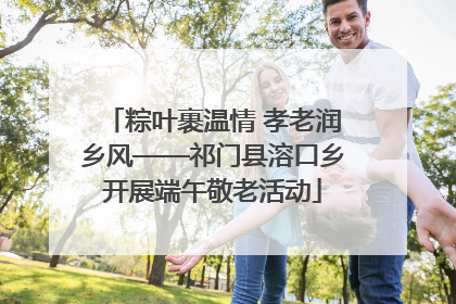 粽叶裹温情 孝老润乡风——祁门县溶口乡开展端午敬老活动