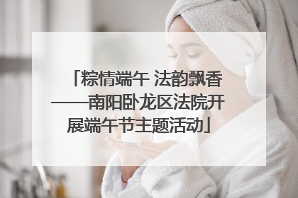 粽情端午 法韵飘香——南阳卧龙区法院开展端午节主题活动
