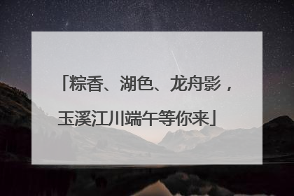 粽香、湖色、龙舟影，玉溪江川端午等你来