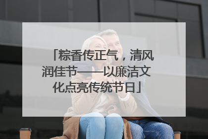粽香传正气，清风润佳节——以廉洁文化点亮传统节日