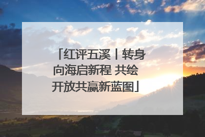 红评五溪丨转身向海启新程 共绘开放共赢新蓝图
