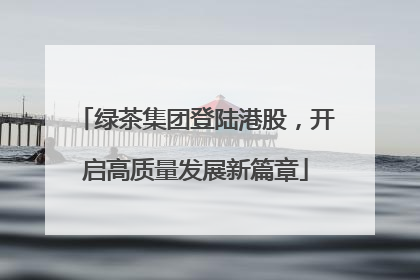 绿茶集团登陆港股，开启高质量发展新篇章