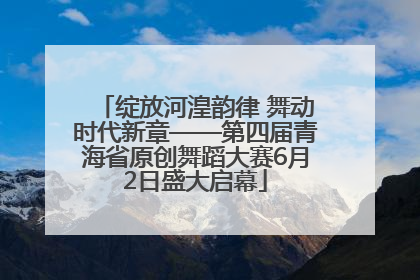 绽放河湟韵律 舞动时代新章——第四届青海省原创舞蹈大赛6月2日盛大启幕