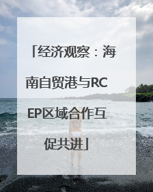 经济观察：海南自贸港与RCEP区域合作互促共进