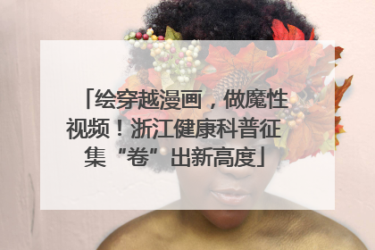 绘穿越漫画，做魔性视频！浙江健康科普征集“卷”出新高度
