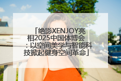 绝影XENJOY亮相2025中国体博会：以空间美学与智能科技掀起健身空间革命