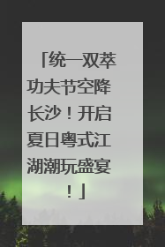 统一双萃功夫节空降长沙！开启夏日粤式江湖潮玩盛宴！