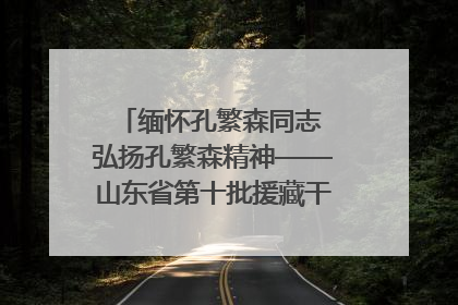 缅怀孔繁森同志 弘扬孔繁森精神——山东省第十批援藏干部人才清明节前到岗巴县开展党性教育