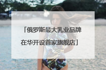 俄罗斯最大乳业品牌在华开设首家旗舰店