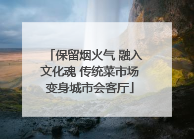 保留烟火气 融入文化魂 传统菜市场变身城市会客厅