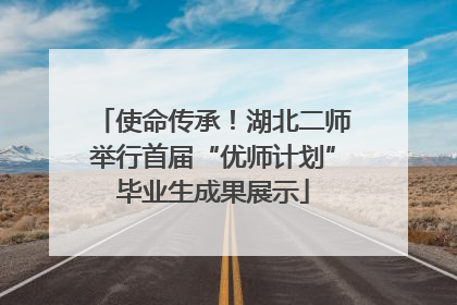 使命传承！湖北二师举行首届“优师计划”毕业生成果展示