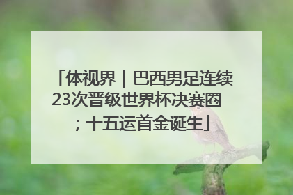 体视界｜巴西男足连续23次晋级世界杯决赛圈；十五运首金诞生