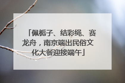 佩栀子、结彩绳、赛龙舟，南京端出民俗文化大餐迎接端午