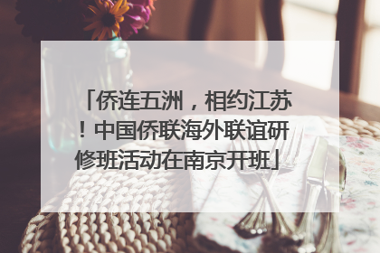 侨连五洲，相约江苏！中国侨联海外联谊研修班活动在南京开班