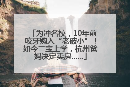为冲名校，10年前咬牙购入“老破小”！如今二宝上学，杭州爸妈决定卖房……