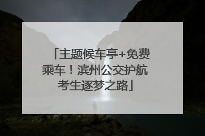 主题候车亭+免费乘车！滨州公交护航考生逐梦之路