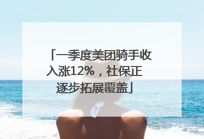一季度美团骑手收入涨12%，社保正逐步拓展覆盖
