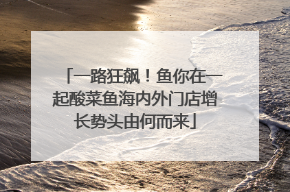 一路狂飙！鱼你在一起酸菜鱼海内外门店增长势头由何而来