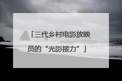 三代乡村电影放映员的“光影接力”
