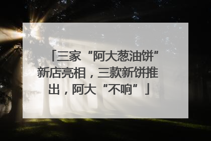 三家“阿大葱油饼”新店亮相，三款新饼推出，阿大“不响”