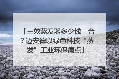 三效蒸发器多少钱一台？迈安德以绿色科技“蒸发”工业环保痛点