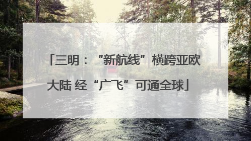三明：“新航线”横跨亚欧大陆 经“广飞”可通全球