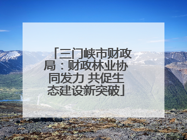 三门峡市财政局：财政林业协同发力 共促生态建设新突破